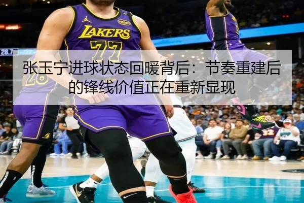 张玉宁进球状态回暖背后：节奏重建后的锋线价值正在重新显现（kaiyun）